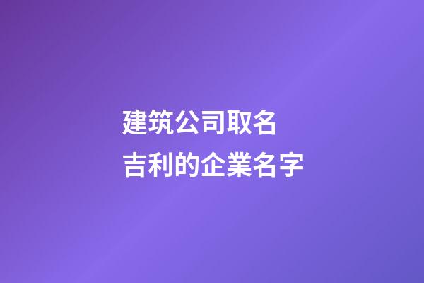 建筑公司取名 吉利的企業名字-第1張-公司起名-玄機派